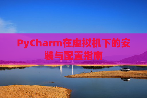 PyCharm在虚拟机下的安装与配置指南